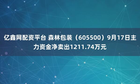亿鑫网配资平台 森林包装（605500）9月17日主力资金净卖出1211.74万元