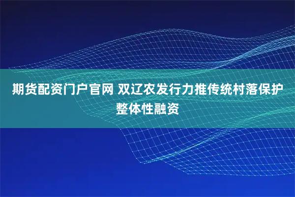 期货配资门户官网 双辽农发行力推传统村落保护整体性融资
