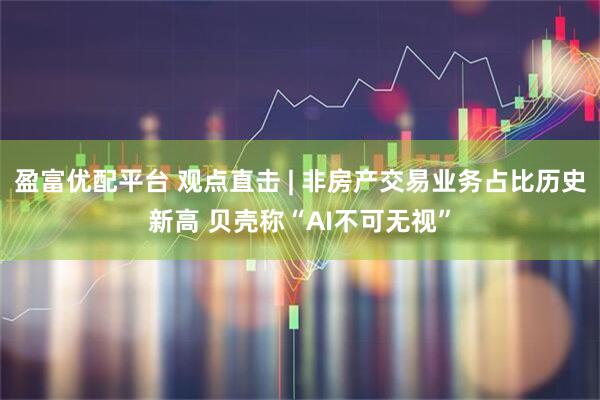 盈富优配平台 观点直击 | 非房产交易业务占比历史新高 贝壳称“AI不可无视”