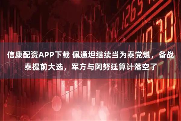 信康配资APP下载 佩通坦继续当为泰党魁，备战泰提前大选，军方与阿努廷算计落空了