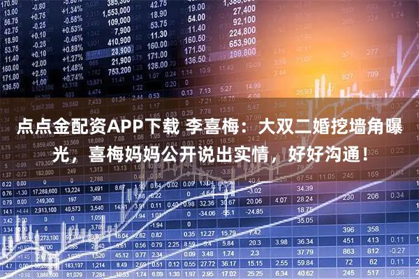 点点金配资APP下载 李喜梅：大双二婚挖墙角曝光，喜梅妈妈公开说出实情，好好沟通！
