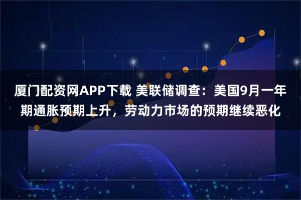 厦门配资网APP下载 美联储调查：美国9月一年期通胀预期上升，劳动力市场的预期继续恶化