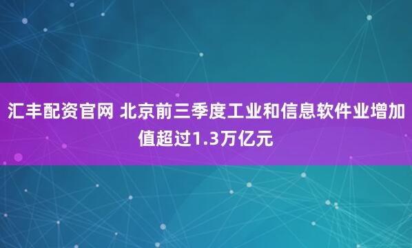 汇丰配资官网 北京前三季度工业和信息软件业增加值超过1.3万亿元