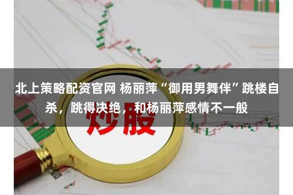 北上策略配资官网 杨丽萍“御用男舞伴”跳楼自杀，跳得决绝，和杨丽萍感情不一般