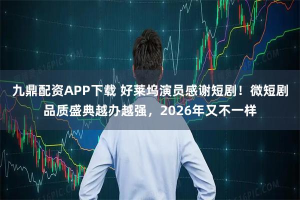 九鼎配资APP下载 好莱坞演员感谢短剧！微短剧品质盛典越办越强，2026年又不一样