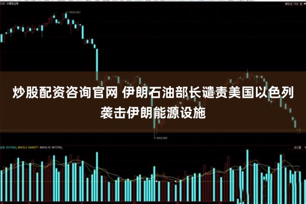 炒股配资咨询官网 伊朗石油部长谴责美国以色列袭击伊朗能源设施