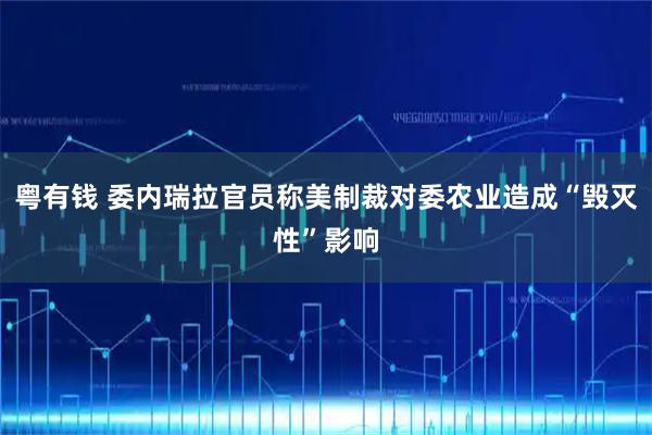 粤有钱 委内瑞拉官员称美制裁对委农业造成“毁灭性”影响