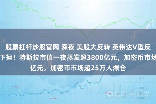 股票杠杆炒股官网 深夜 美股大反转 英伟达V型反弹 中概股多数下挫！特斯拉市值一夜蒸发超3800亿元，加密币市场超25万人爆仓