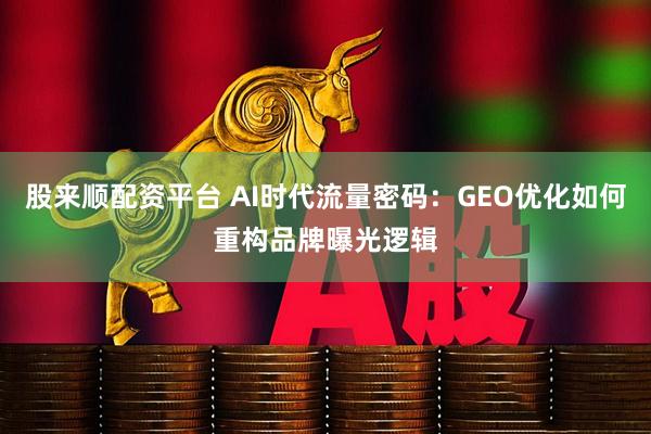 股来顺配资平台 AI时代流量密码：GEO优化如何重构品牌曝光逻辑