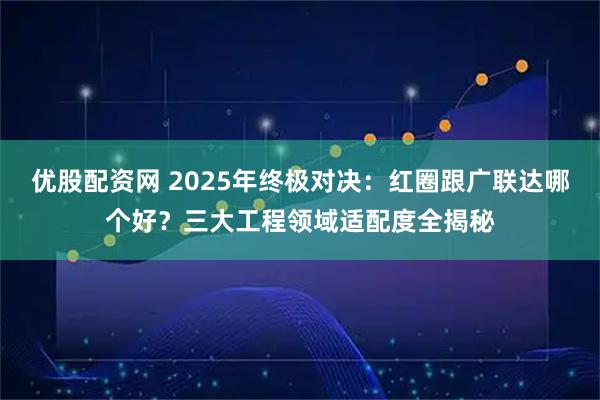 优股配资网 2025年终极对决：红圈跟广联达哪个好？三大工程领域适配度全揭秘