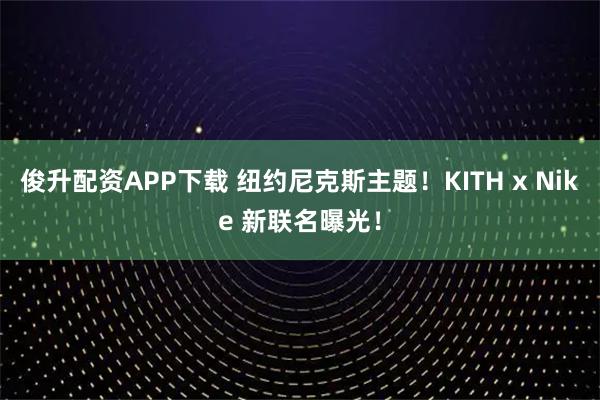 俊升配资APP下载 纽约尼克斯主题！KITH x Nike 新联名曝光！