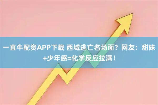 一直牛配资APP下载 西域逃亡名场面？网友：甜妹+少年感=化学反应拉满！