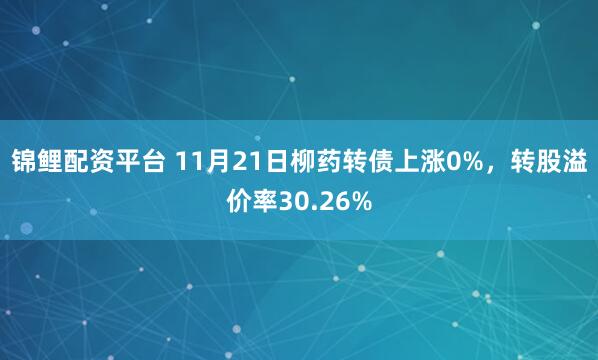 锦鲤配资平台 11月21日柳药转债上涨0%，转股溢价率30.26%