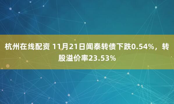 杭州在线配资 11月21日闻泰转债下跌0.54%，转股溢价率23.53%