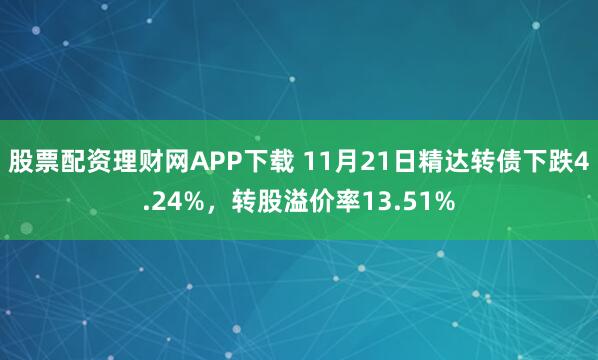 股票配资理财网APP下载 11月21日精达转债下跌4.24%，转股溢价率13.51%