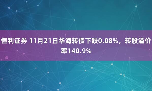 恒利证券 11月21日华海转债下跌0.08%，转股溢价率140.9%