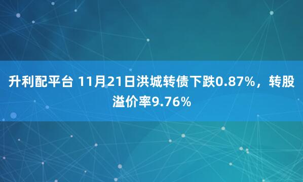 升利配平台 11月21日洪城转债下跌0.87%，转股溢价率9.76%
