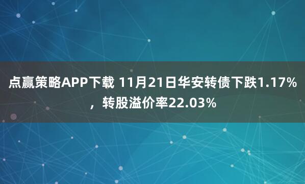 点赢策略APP下载 11月21日华安转债下跌1.17%，转股溢价率22.03%