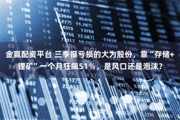 金赢配资平台 三季报亏损的大为股份,靠“存储+锂矿”一个月狂飙51%,是风口还是泡沫?