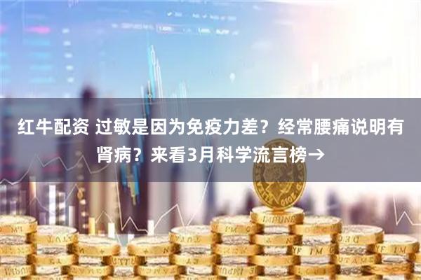 红牛配资 过敏是因为免疫力差？经常腰痛说明有肾病？来看3月科学流言榜→