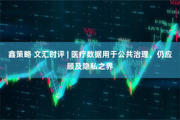 鑫策略 文汇时评 | 医疗数据用于公共治理，仍应顾及隐私之界