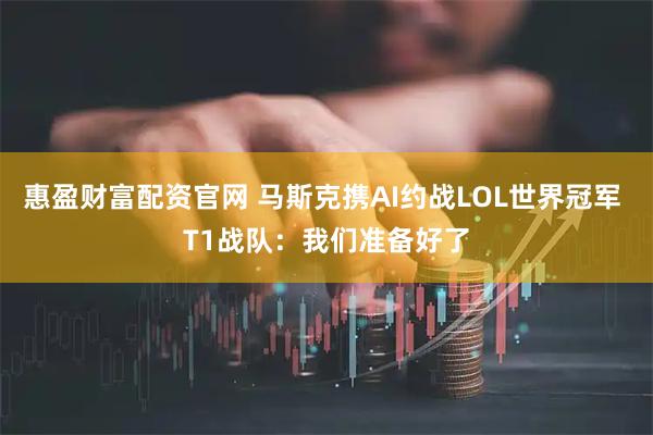 惠盈财富配资官网 马斯克携AI约战LOL世界冠军 T1战队：我们准备好了