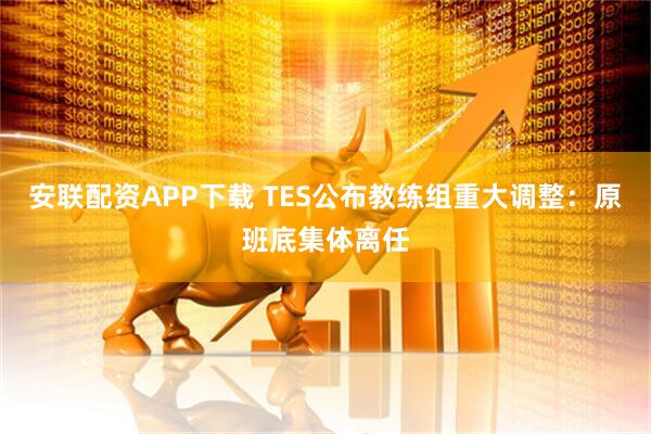 安联配资APP下载 TES公布教练组重大调整：原班底集体离任
