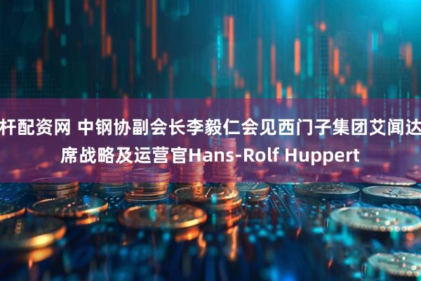 杠杆配资网 中钢协副会长李毅仁会见西门子集团艾闻达首席战略及运营官Hans-Rolf Huppert