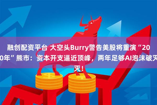 融创配资平台 大空头Burry警告美股将重演“2000年”熊市：资本开支逼近顶峰，两年足够AI泡沫破灭！