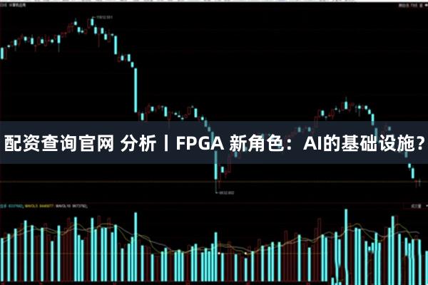 配资查询官网 分析丨FPGA 新角色：AI的基础设施？
