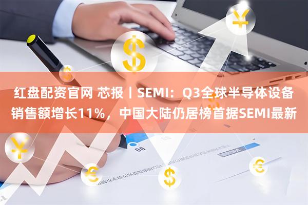 红盘配资官网 芯报丨SEMI：Q3全球半导体设备销售额增长11%，中国大陆仍居榜首据SEMI最新