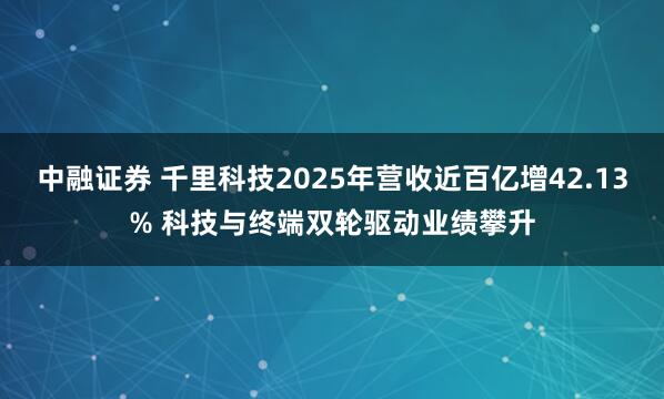 中融证券 千里科技2025年营收近百亿增42.13% 科技与终端双轮驱动业绩攀升