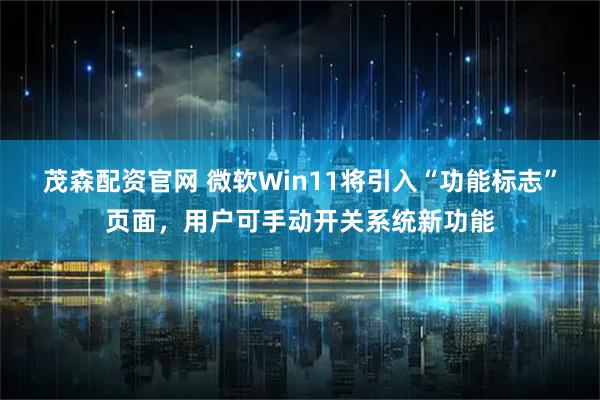 茂森配资官网 微软Win11将引入“功能标志”页面，用户可手动开关系统新功能