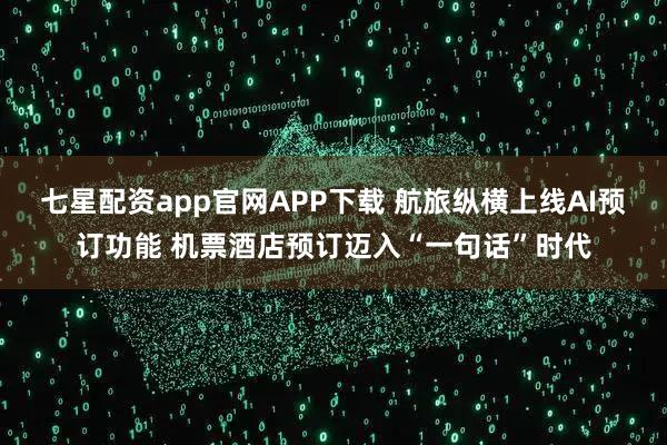 七星配资app官网APP下载 航旅纵横上线AI预订功能 机票酒店预订迈入“一句话”时代