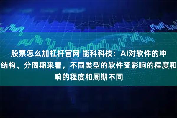 股票怎么加杠杆官网 能科科技：AI对软件的冲击需要分结构、分周期来看，不同类型的软件受影响的程度和周期不同