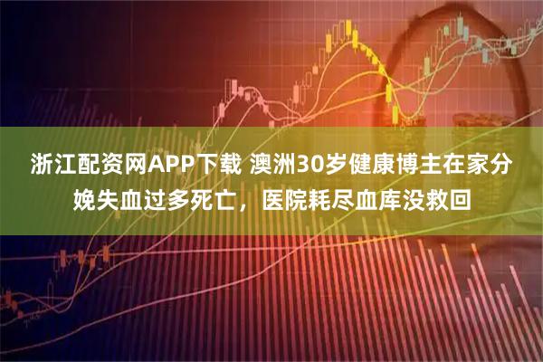 浙江配资网APP下载 澳洲30岁健康博主在家分娩失血过多死亡，医院耗尽血库没救回