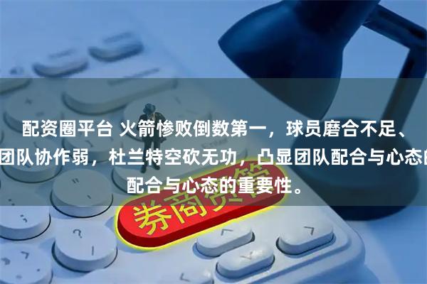 配资圈平台 火箭惨败倒数第一，球员磨合不足、防守差、团队协作弱，杜兰特空砍无功，凸显团队配合与心态的重要性。