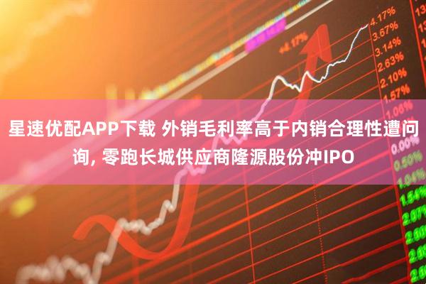 星速优配APP下载 外销毛利率高于内销合理性遭问询, 零跑长城供应商隆源股份冲IPO
