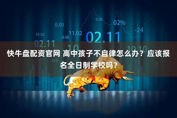 快牛盘配资官网 高中孩子不自律怎么办？应该报名全日制学校吗？