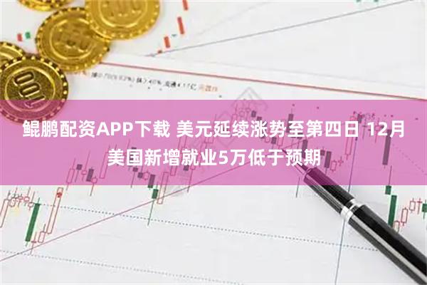 鲲鹏配资APP下载 美元延续涨势至第四日 12月美国新增就业5万低于预期