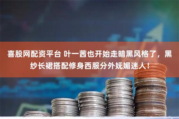 喜股网配资平台 叶一茜也开始走暗黑风格了，黑纱长裙搭配修身西服分外妩媚迷人！