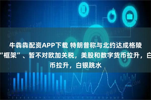 牛犇犇配资APP下载 特朗普称与北约达成格陵兰协议“框架”、暂不对欧加关税，美股和数字货币拉升，白银跳水