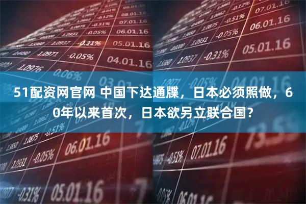 51配资网官网 中国下达通牒，日本必须照做，60年以来首次，日本欲另立联合国？