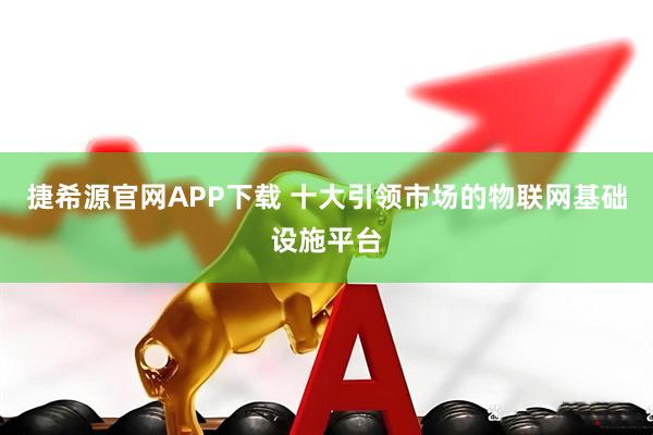 捷希源官网APP下载 十大引领市场的物联网基础设施平台