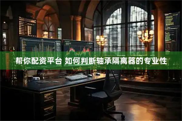 帮你配资平台 如何判断轴承隔离器的专业性