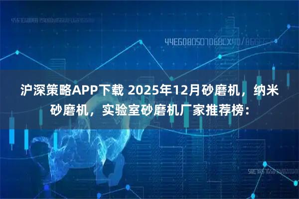 沪深策略APP下载 2025年12月砂磨机，纳米砂磨机，实验室砂磨机厂家推荐榜：