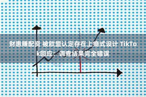 财惠赚配资 被欧盟认定存在上瘾式设计 TikTok回应：调查结果完全错误