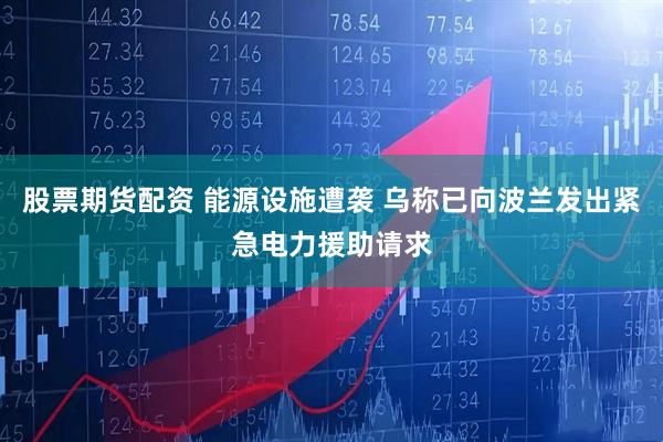 股票期货配资 能源设施遭袭 乌称已向波兰发出紧急电力援助请求