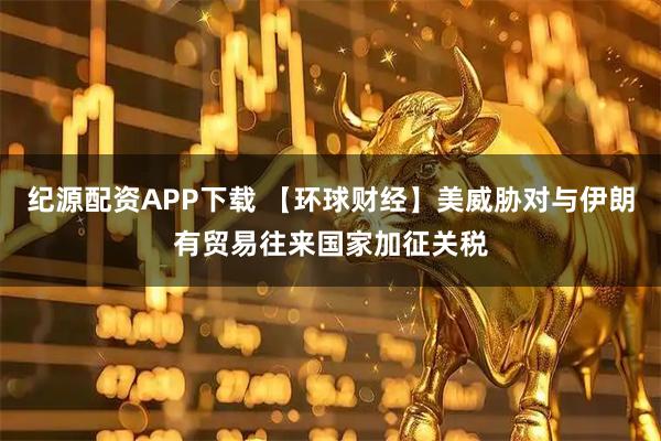 纪源配资APP下载 【环球财经】美威胁对与伊朗有贸易往来国家加征关税
