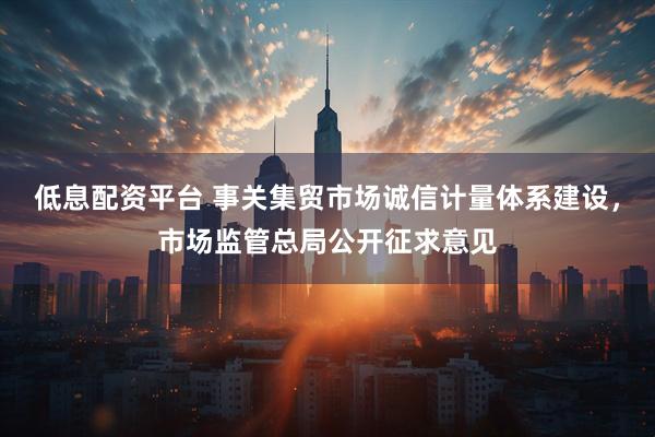 低息配资平台 事关集贸市场诚信计量体系建设，市场监管总局公开征求意见